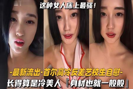 首尔高冷反差艺校生自慰 长得算是冷美人 身材也就一般般吧 但骚是真的骚啊 表情就能盯射